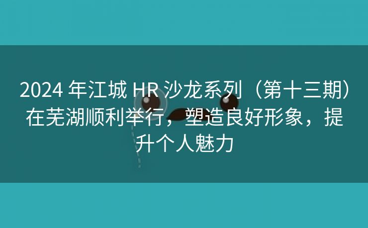 2024 年江城 HR 沙龙系列(第十三期)在芜湖顺利举行,塑造良好形象,提升个人魅力 2024 年江城 HR 沙龙系列(第十三期)在芜湖顺利举行,塑造良好形象,提升个人魅力