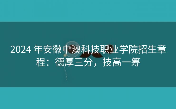 2024 年安徽中澳科技职业学院招生章程:德厚三分,技高一筹 2024 年安徽中澳科技职业学院招生章程:德厚三分,技高一筹