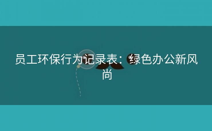 员工环保行为记录表:绿色办公新风尚 员工环保行为记录表:绿色办公新风尚