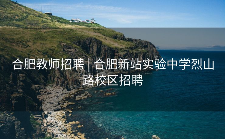 合肥教师招聘 | 合肥新站实验中学烈山路校区招聘 合肥教师招聘 | 合肥新站实验中学烈山路校区招聘