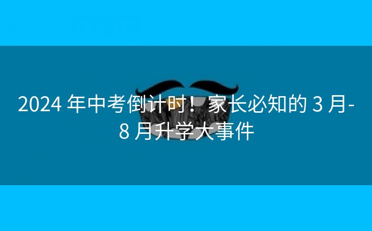 2024 年中考倒计时!家长必知的 3 月-8 月升学大事件 2024 年中考倒计时!家长必知的 3 月-8 月升学大事件