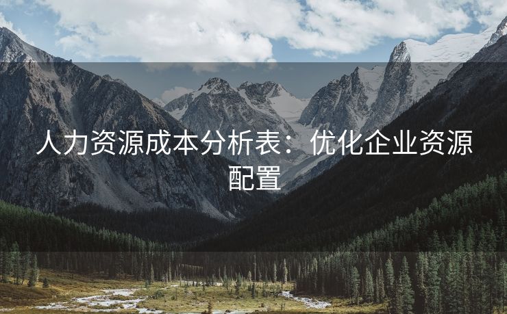 人力资源成本分析表：优化企业资源配置