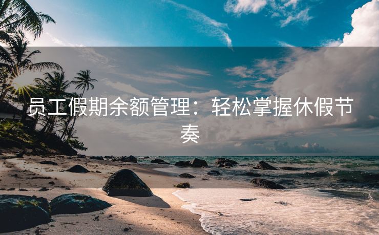 员工假期余额管理:轻松掌握休假节奏 员工假期余额管理:轻松掌握休假节奏