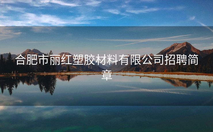 合肥市丽红塑胶材料有限公司招聘简章 合肥市丽红塑胶材料有限公司招聘简章