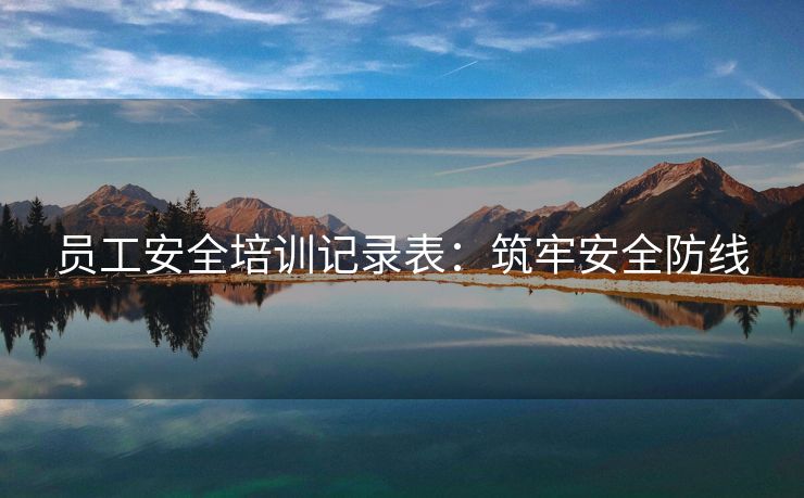 员工安全培训记录表：筑牢安全防线