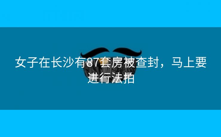 女子在长沙有87套房被查封,马上要进行法拍 女子在长沙有87套房被查封,马上要进行法拍