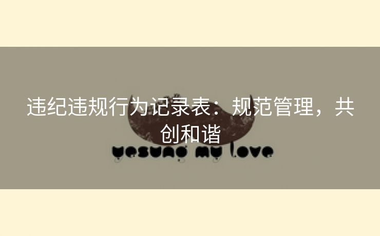 违纪违规行为记录表:规范管理,共创和谐 违纪违规行为记录表:规范管理,共创和谐