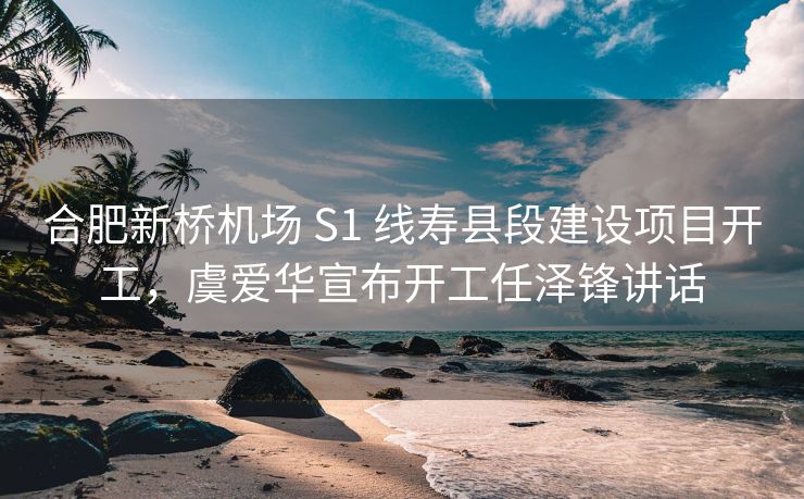 合肥新桥机场 S1 线寿县段建设项目开工，虞爱华宣布开工任泽锋讲话