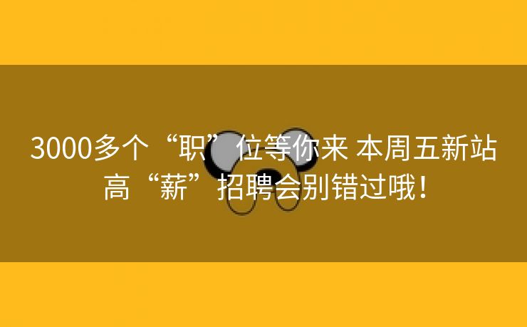 3000多个“职”位等你来 本周五新站高“薪”招聘会别错过哦! 3000多个“职”位等你来 本周五新站高“薪”招聘会别错过哦!