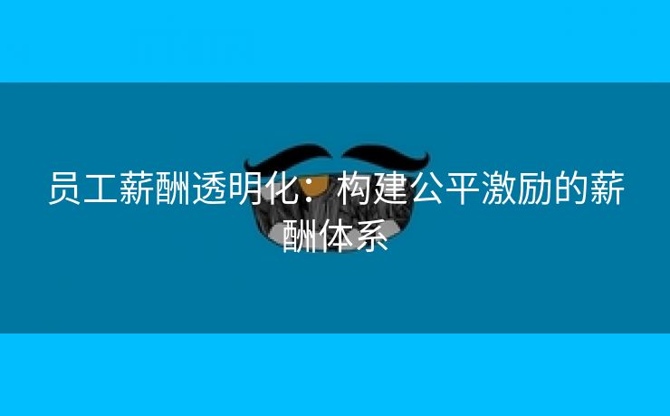 员工薪酬透明化:构建公平激励的薪酬体系 员工薪酬透明化:构建公平激励的薪酬体系