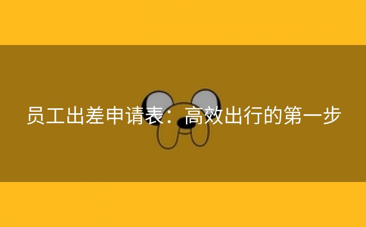 员工出差申请表:高效出行的第一步 员工出差申请表:高效出行的第一步