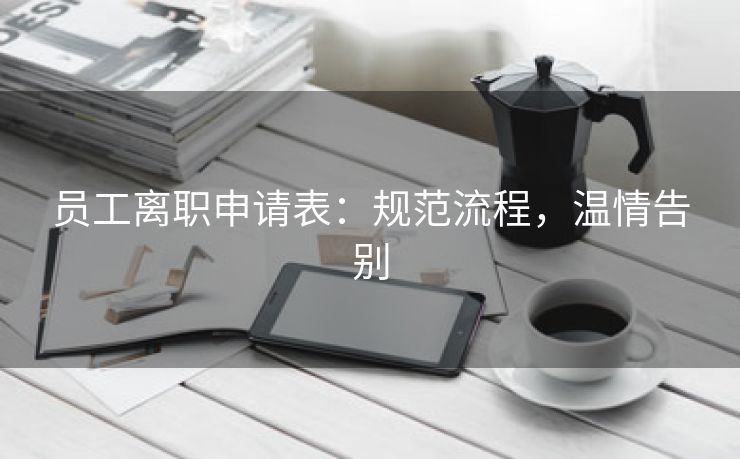 员工离职申请表:规范流程,温情告别 员工离职申请表:规范流程,温情告别