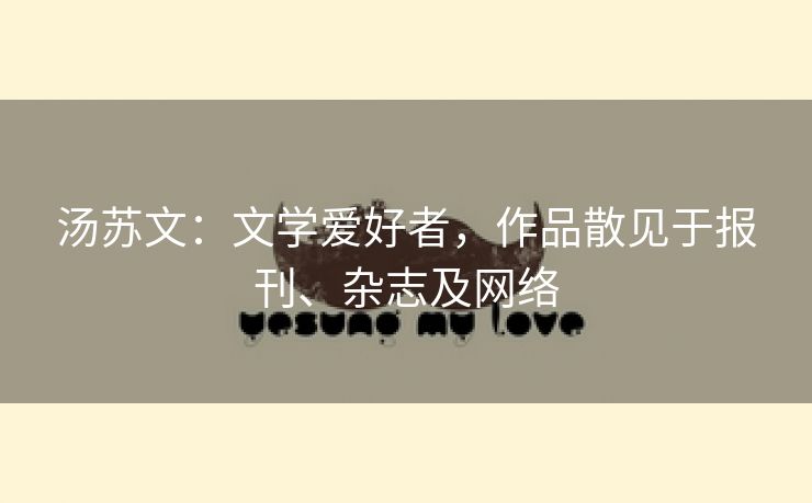 汤苏文:文学爱好者,作品散见于报刊、杂志及网络 汤苏文:文学爱好者,作品散见于报刊、杂志及网络