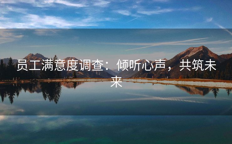 员工满意度调查:倾听心声,共筑未来 员工满意度调查:倾听心声,共筑未来