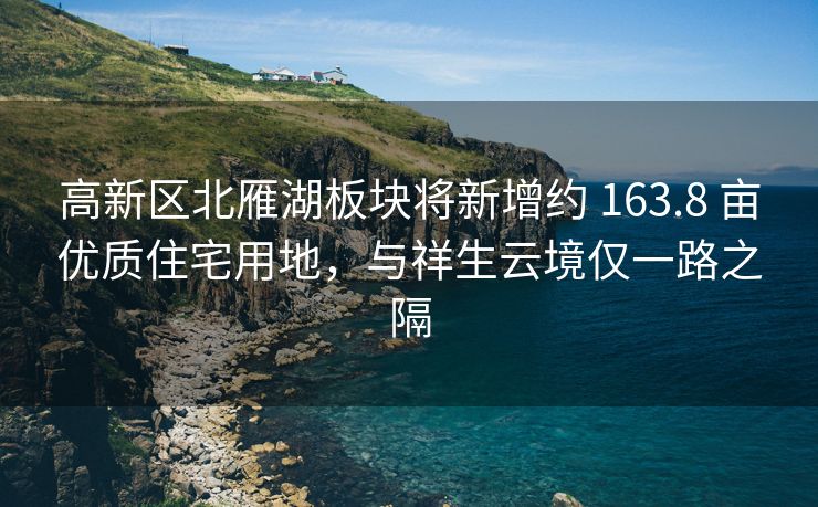 高新区北雁湖板块将新增约 163.8 亩优质住宅用地,与祥生云境仅一路之隔 高新区北雁湖板块将新增约 163.8 亩优质住宅用地,与祥生云境仅一路之隔