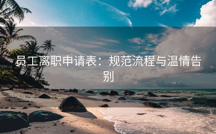 员工离职申请表:规范流程与温情告别 员工离职申请表:规范流程与温情告别