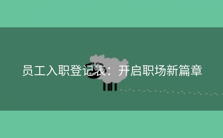 员工入职登记表:开启职场新篇章 员工入职登记表:开启职场新篇章
