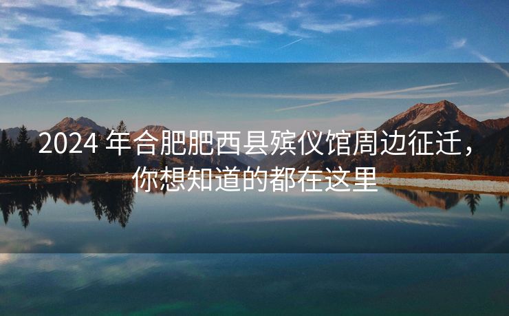 2024 年合肥肥西县殡仪馆周边征迁,你想知道的都在这里 2024 年合肥肥西县殡仪馆周边征迁,你想知道的都在这里