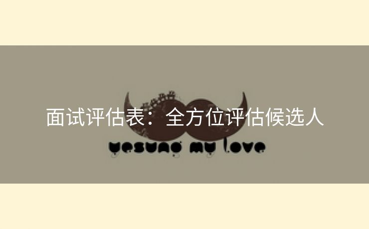 面试评估表:全方位评估候选人 面试评估表:全方位评估候选人