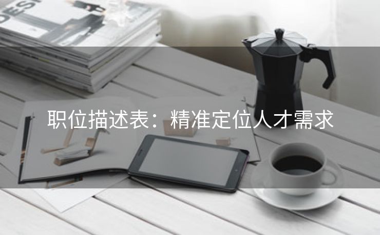 职位描述表:精准定位人才需求 职位描述表:精准定位人才需求