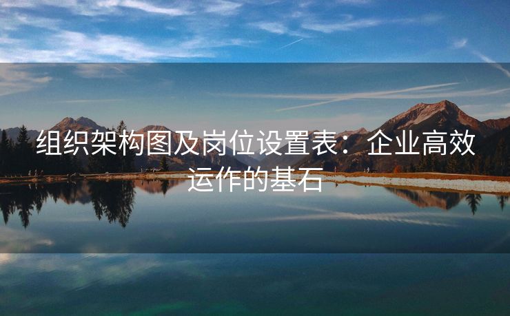 组织架构图及岗位设置表:企业高效运作的基石 组织架构图及岗位设置表:企业高效运作的基石