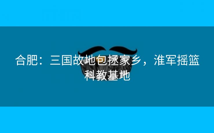 合肥:三国故地包拯家乡,淮军摇篮科教基地 合肥:三国故地包拯家乡,淮军摇篮科教基地