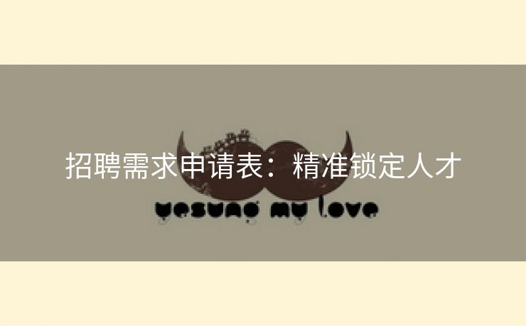 招聘需求申请表:精准锁定人才 招聘需求申请表:精准锁定人才