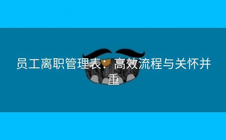 员工离职管理表:高效流程与关怀并重 员工离职管理表:高效流程与关怀并重