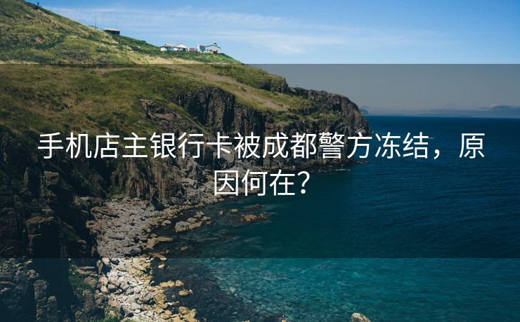手机店主银行卡被成都警方冻结,原因何在? 手机店主银行卡被成都警方冻结,原因何在?