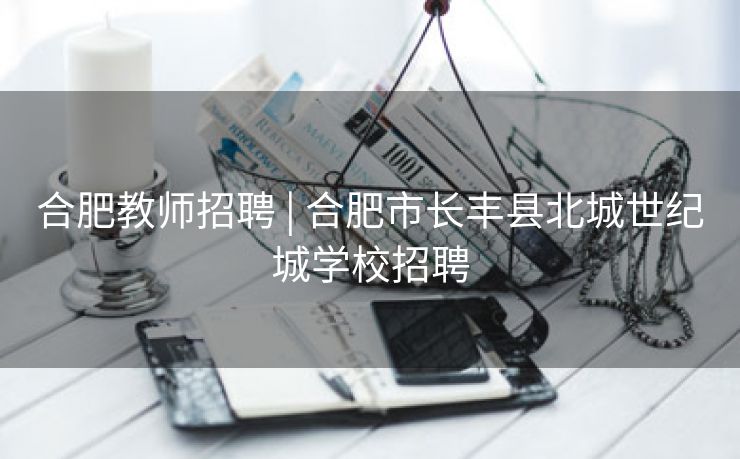 合肥教师招聘 | 合肥市长丰县北城世纪城学校招聘 合肥教师招聘 | 合肥市长丰县北城世纪城学校招聘