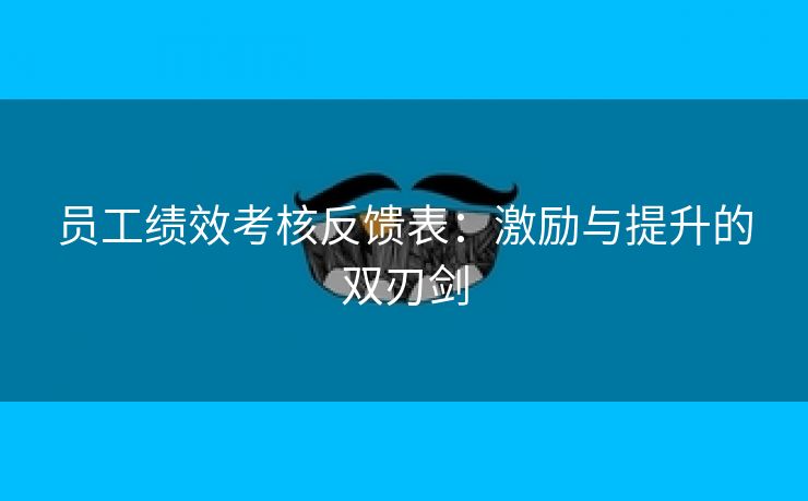 员工绩效考核反馈表：激励与提升的双刃剑