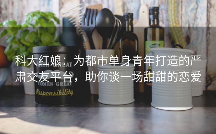 科大红娘:为都市单身青年打造的严肃交友平台,助你谈一场甜甜的恋爱 科大红娘:为都市单身青年打造的严肃交友平台,助你谈一场甜甜的恋爱