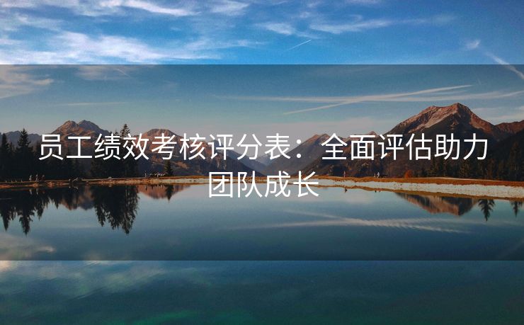 员工绩效考核评分表:全面评估助力团队成长 员工绩效考核评分表:全面评估助力团队成长