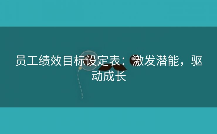 员工绩效目标设定表:激发潜能,驱动成长 员工绩效目标设定表:激发潜能,驱动成长