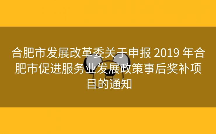 合肥市发展改革委关于申报 2019 年合肥市促进服务业发展政策事后奖补项目的通知 合肥市发展改革委关于申报 2019 年合肥市促进服务业发展政策事后奖补项目的通知