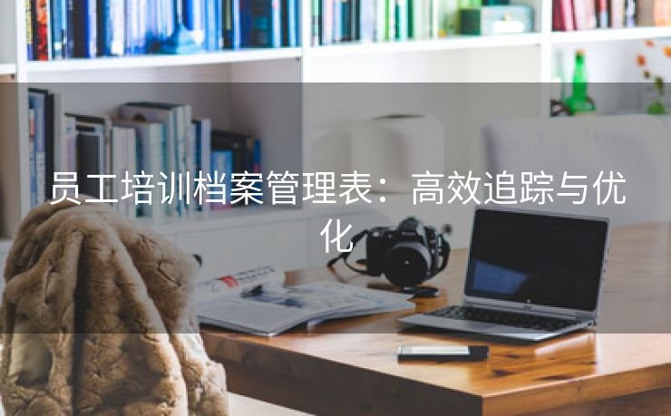 员工培训档案管理表:高效追踪与优化 员工培训档案管理表:高效追踪与优化