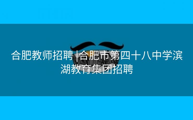 合肥教师招聘 |合肥市第四十八中学滨湖教育集团招聘 合肥教师招聘 |合肥市第四十八中学滨湖教育集团招聘