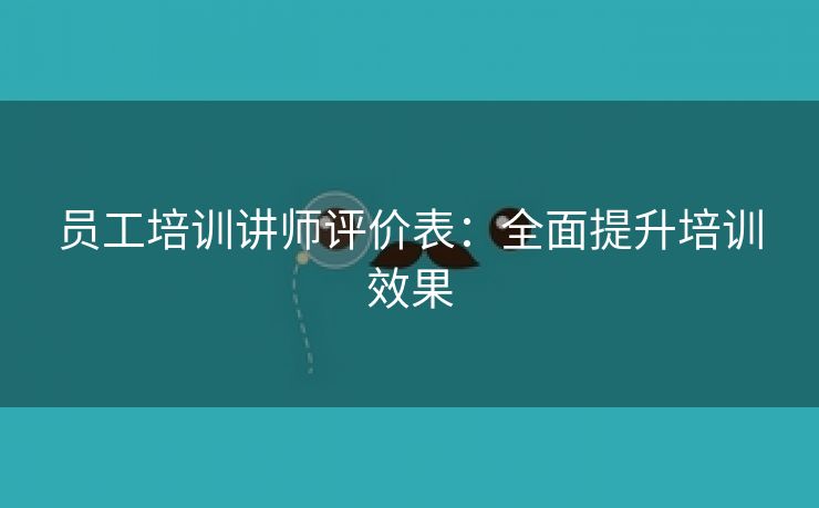 员工培训讲师评价表:全面提升培训效果 员工培训讲师评价表:全面提升培训效果
