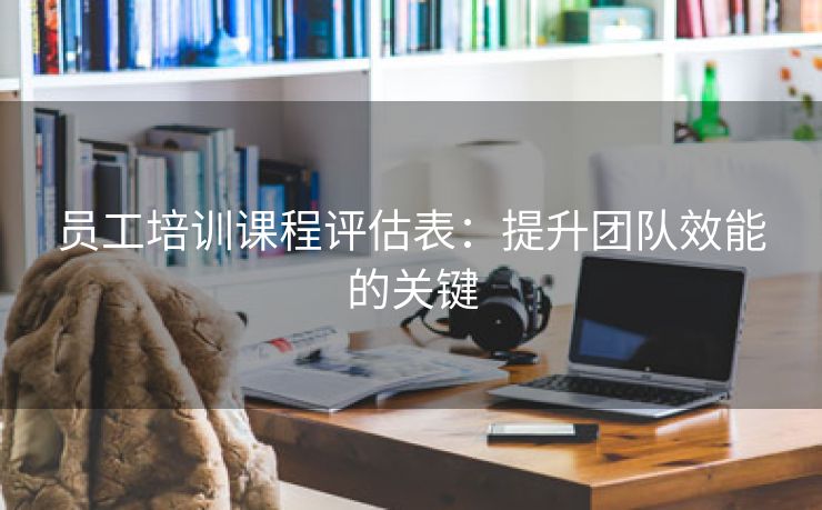 员工培训课程评估表：提升团队效能的关键