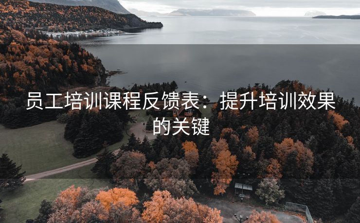 员工培训课程反馈表：提升培训效果的关键