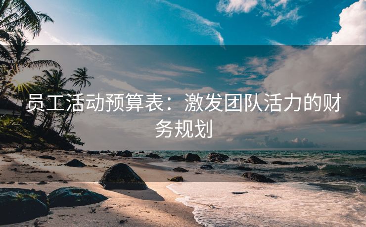员工活动预算表：激发团队活力的财务规划