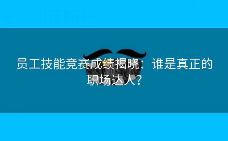 员工技能竞赛成绩揭晓:谁是真正的职场达人? 员工技能竞赛成绩揭晓:谁是真正的职场达人?