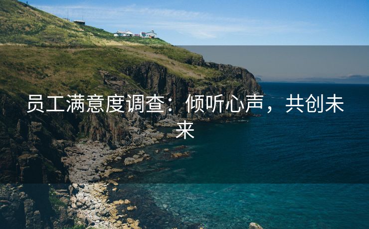 员工满意度调查:倾听心声,共创未来 员工满意度调查:倾听心声,共创未来