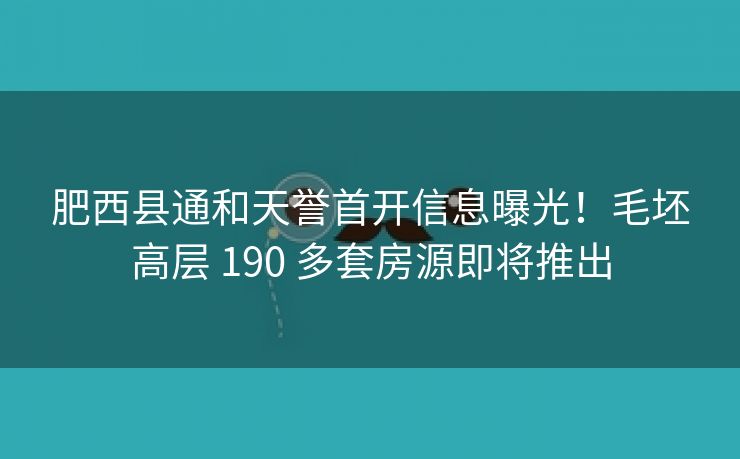 肥西县通和天誉首开信息曝光!毛坯高层 190 多套房源即将推出 肥西县通和天誉首开信息曝光!毛坯高层 190 多套房源即将推出