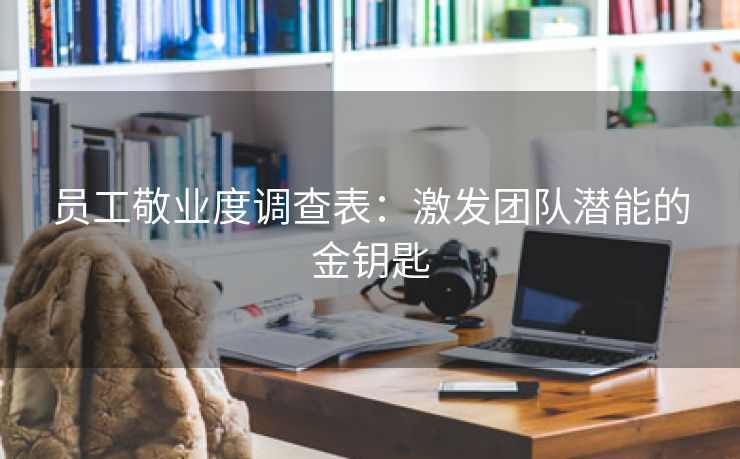 员工敬业度调查表:激发团队潜能的金钥匙 员工敬业度调查表:激发团队潜能的金钥匙