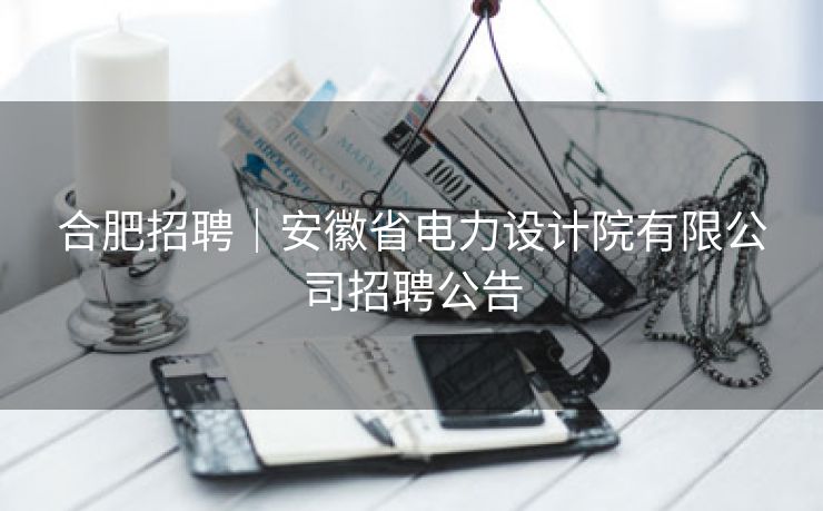 合肥招聘|安徽省电力设计院有限公司招聘公告 合肥招聘|安徽省电力设计院有限公司招聘公告