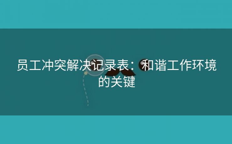 员工冲突解决记录表:和谐工作环境的关键 员工冲突解决记录表:和谐工作环境的关键