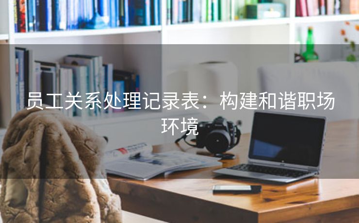 员工关系处理记录表：构建和谐职场环境