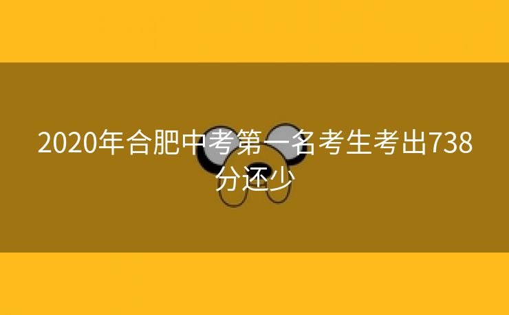 2020年合肥中考第一名考生考出738分还少 2020年合肥中考第一名考生考出738分还少