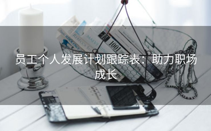 员工个人发展计划跟踪表:助力职场成长 员工个人发展计划跟踪表:助力职场成长